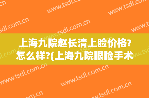 上海九院赵长清上睑价格?怎么样?(上海九院眼睑手术费用多少)