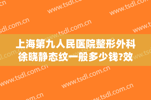 上海第九人民医院整形外科徐晓静态纹一般多少钱?效果怎么样?(上海九院徐晓芳割双眼皮怎么样?)