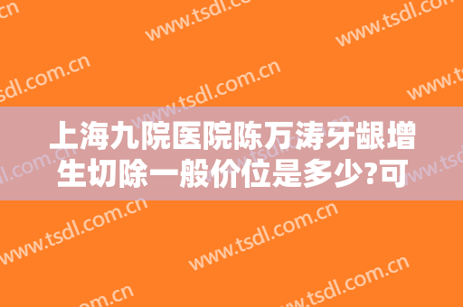 上海九院医院陈万涛牙龈增生切除一般价位是多少?可靠吗?