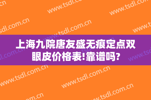 上海九院唐友盛无痕定点双眼皮价格表!靠谱吗?