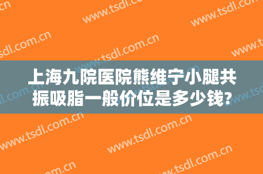 上海九院医院熊维宁小腿共振吸脂一般价位是多少钱?可靠吗?