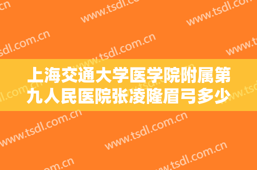 上海交通大学医学院附属第九人民医院张凌隆眉弓多少钱?可靠吗?