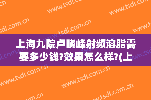 上海九院卢晓峰射频溶脂需要多少钱?效果怎么样?(上海九院激光溶脂)