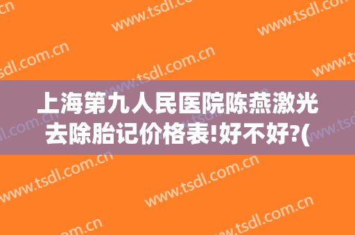 上海第九人民医院陈燕激光去除胎记价格表!好不好?(胎记激光去除多少钱)
