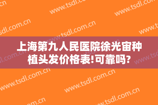 上海第九人民医院徐光宙种植头发价格表!可靠吗?