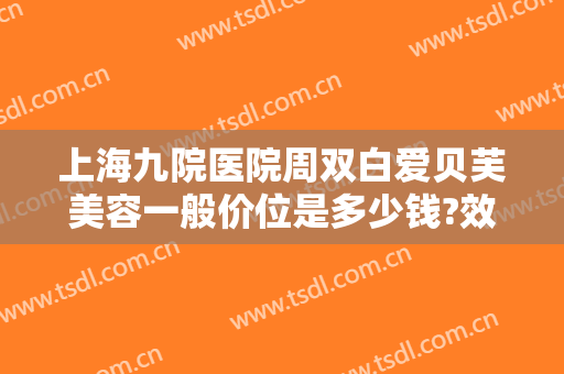 上海九院医院周双白爱贝芙美容一般价位是多少钱?效果怎么样?