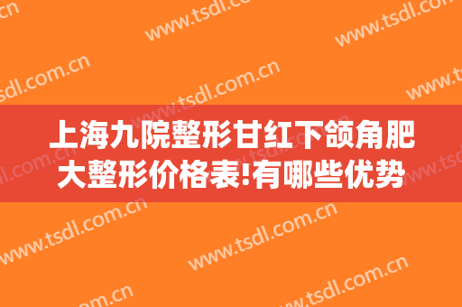 上海九院整形甘红下颌角肥大整形价格表!有哪些优势?(上海九院下颌角整形医生)