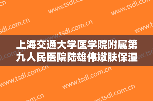 上海交通大学医学院附属第九人民医院陆雄伟嫩肤保湿需要多少钱?靠谱吗?