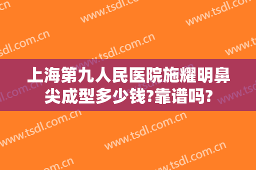 上海第九人民医院施耀明鼻尖成型多少钱?靠谱吗?
