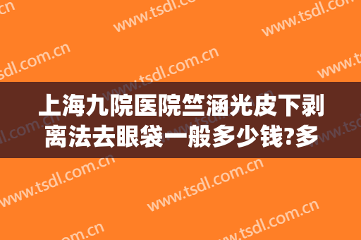 上海九院医院竺涵光皮下剥离法去眼袋一般多少钱?多长时间恢复?(上海九院去眼袋手术多少钱)