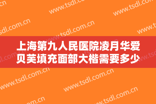 上海第九人民医院凌月华爱贝芙填充面部大楷需要多少钱?效果怎么样?