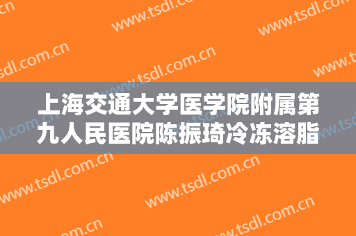 上海交通大学医学院附属第九人民医院陈振琦冷冻溶脂瘦背部大楷需要多少钱?有哪些优势?