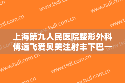 上海第九人民医院整形外科傅远飞爱贝芙注射丰下巴一般多少费用?靠谱吗?