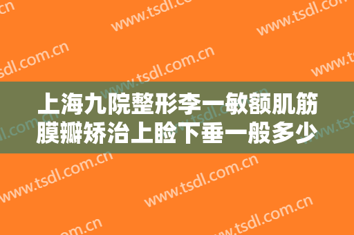 上海九院整形李一敏额肌筋膜瓣矫治上睑下垂一般多少钱?贵不贵?