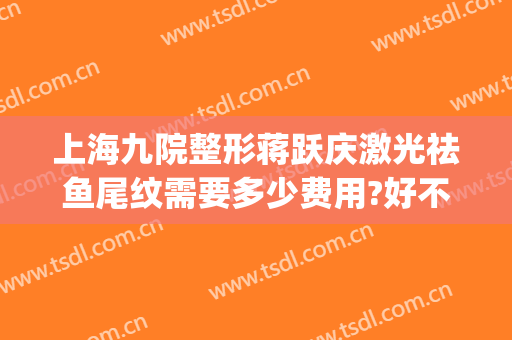 上海九院整形蒋跃庆激光祛鱼尾纹需要多少费用?好不好?(上海九院鱼尾纹除皱价格)