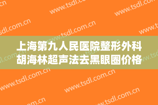 上海第九人民医院整形外科胡海林超声法去黑眼圈价格?可靠吗?(上海九院祛黑眼圈)
