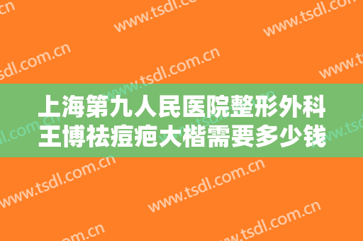 上海第九人民医院整形外科王博祛痘疤大楷需要多少钱?怎么样?