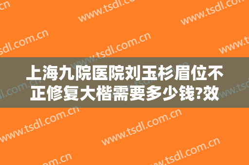上海九院医院刘玉杉眉位不正修复大楷需要多少钱?效果怎么样?