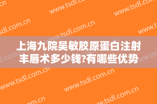 上海九院吴敏胶原蛋白注射丰唇术多少钱?有哪些优势?