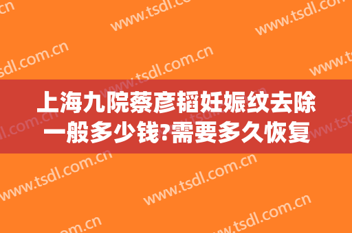 上海九院蔡彦韬妊娠纹去除一般多少钱?需要多久恢复?(上海九院激光消除妊娠纹)