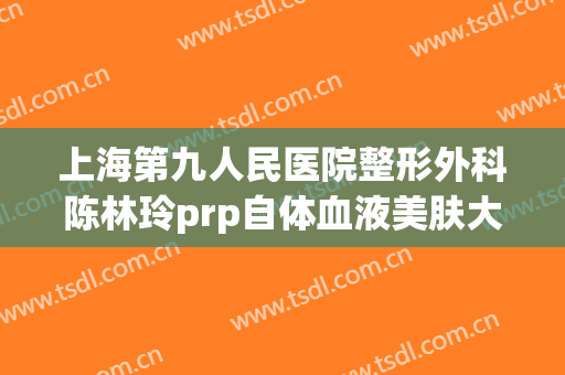上海第九人民医院整形外科陈林玲prp自体血液美肤大楷需要多少费用?有哪些优势?