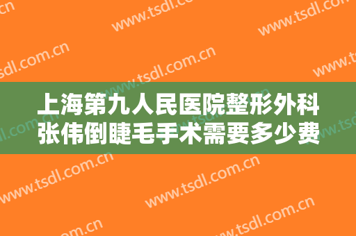 上海第九人民医院整形外科张伟倒睫毛手术需要多少费用?多长时间恢复?