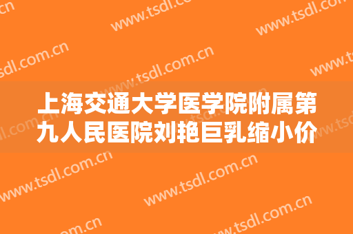 上海交通大学医学院附属第九人民医院刘艳巨乳缩小价格?可靠吗?