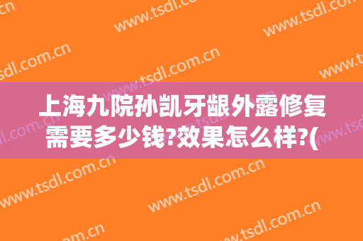 上海九院孙凯牙龈外露修复需要多少钱?效果怎么样?(上海九院牙齿修复)