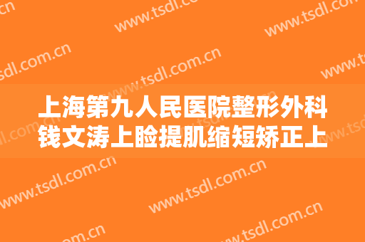 上海第九人民医院整形外科钱文涛上睑提肌缩短矫正上睑下垂大楷需要多少费用?多长时间恢复?