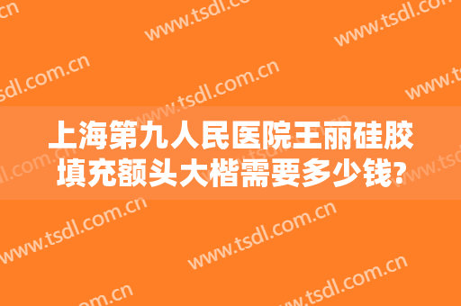 上海第九人民医院王丽硅胶填充额头大楷需要多少钱?靠谱吗?
