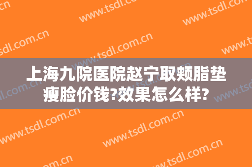 上海九院医院赵宁取颊脂垫瘦脸价钱?效果怎么样?