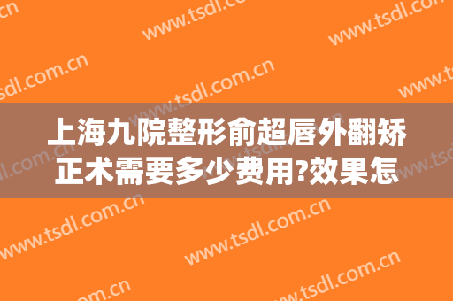 上海九院整形俞超唇外翻矫正术需要多少费用?效果怎么样?(上海九院凸嘴手术费用)