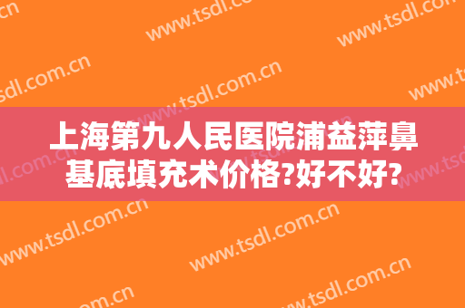 上海第九人民医院浦益萍鼻基底填充术价格?好不好?