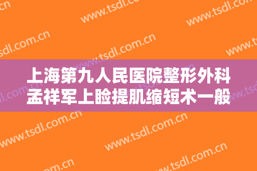 上海第九人民医院整形外科孟祥军上睑提肌缩短术一般多少钱?需要多久恢复?
