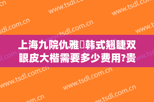 上海九院仇雅璟韩式翘睫双眼皮大楷需要多少费用?贵不贵?(上海九院开双眼皮价格)