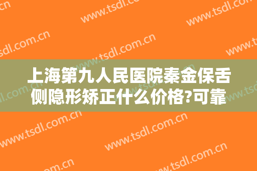 上海第九人民医院秦金保舌侧隐形矫正什么价格?可靠吗?