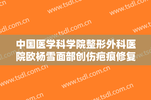 中国医学科学院整形外科医院欧杨雪面部创伤疤痕修复价格?有哪些优势?