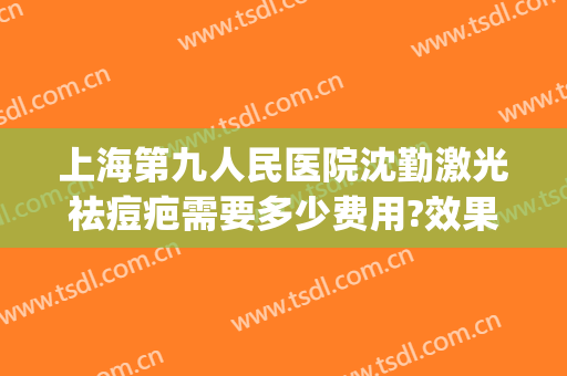 上海第九人民医院沈勤激光祛痘疤需要多少费用?效果怎么样?(上海九院去痘疤价格)