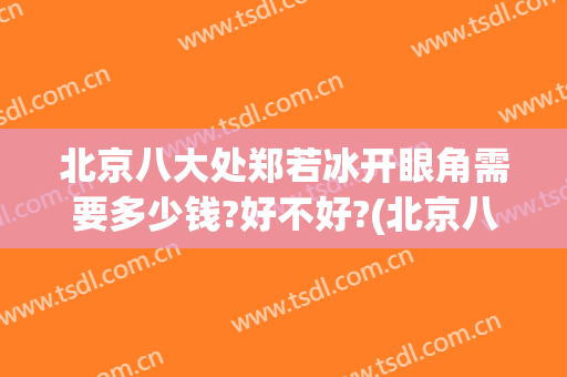 北京八大处郑若冰开眼角需要多少钱?好不好?(北京八大处做双眼皮多少钱)