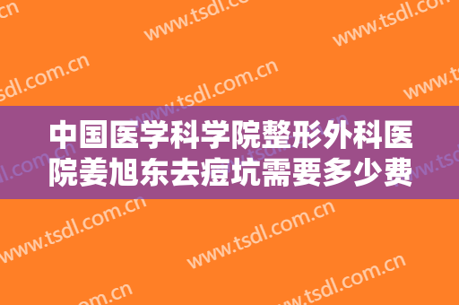 中国医学科学院整形外科医院姜旭东去痘坑需要多少费用?可靠吗?