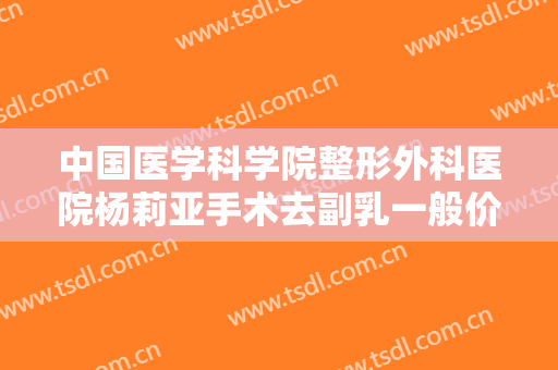 中国医学科学院整形外科医院杨莉亚手术去副乳一般价位是多少费用?怎么样?