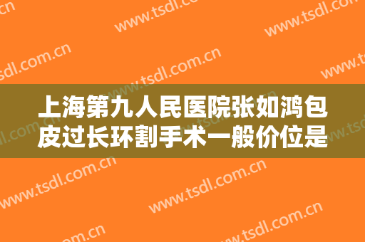 上海第九人民医院张如鸿包皮过长环割手术一般价位是多少费用?可靠吗?