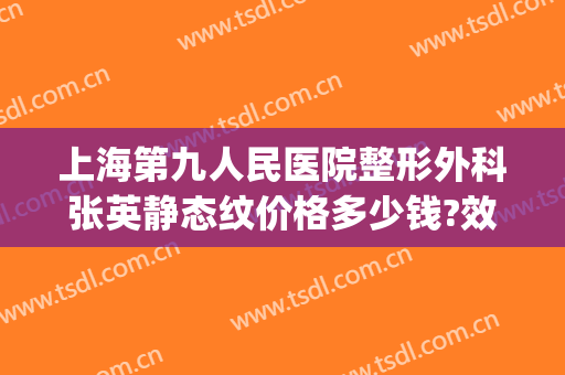 上海第九人民医院整形外科张英静态纹价格多少钱?效果怎么样?(上海第九人民医院整形外科价格表)