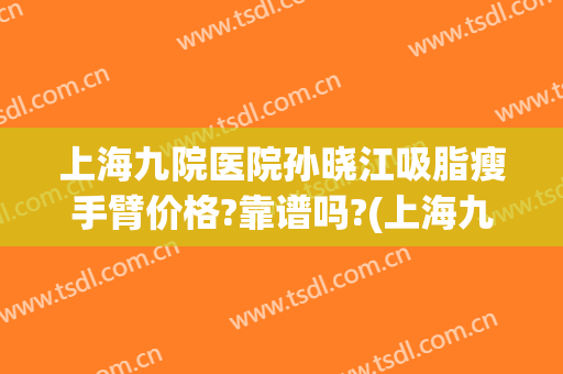 上海九院医院孙晓江吸脂瘦手臂价格?靠谱吗?(上海九院面部吸脂手术)