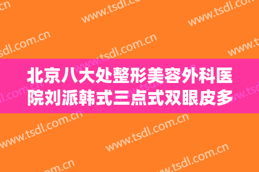 北京八大处整形美容外科医院刘派韩式三点式双眼皮多少钱?怎么样?(北京三甲整形医院双眼皮多少钱)