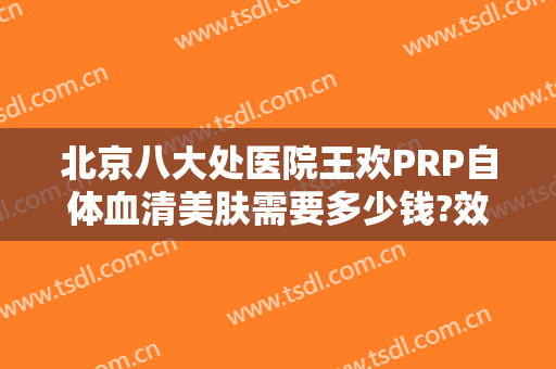 北京八大处医院王欢PRP自体血清美肤需要多少钱?效果怎么样?