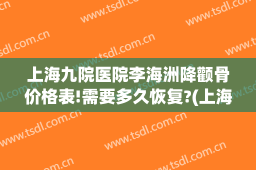 上海九院医院李海洲降颧骨价格表!需要多久恢复?(上海九院削下颌骨多少钱)
