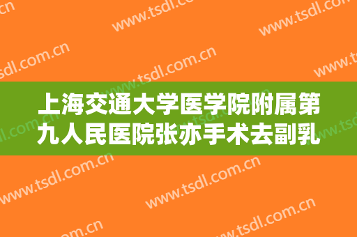 上海交通大学医学院附属第九人民医院张亦手术去副乳一般多少钱?有哪些优势?