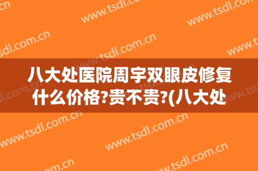 八大处医院周宇双眼皮修复什么价格?贵不贵?(八大处整形医院 双眼皮)