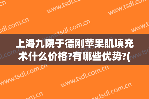 上海九院于德刚苹果肌填充术什么价格?有哪些优势?(上海九院面部填充的专家)
